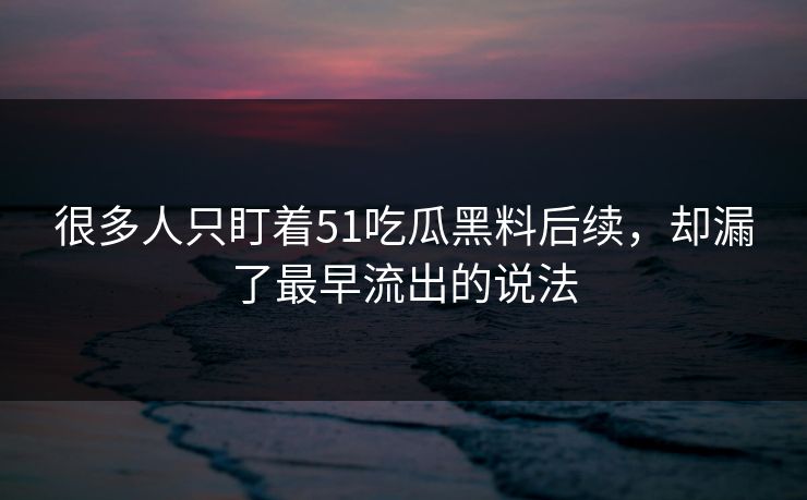 很多人只盯着51吃瓜黑料后续,却漏了最早流出的说法