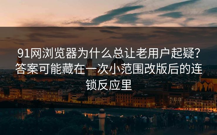 91网浏览器为什么总让老用户起疑？答案可能藏在一次小范围改版后的连锁反应里